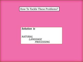 How To Tackle These Problems?

Solution is
NATURAL
LANGUAGE
PROCESSING

 