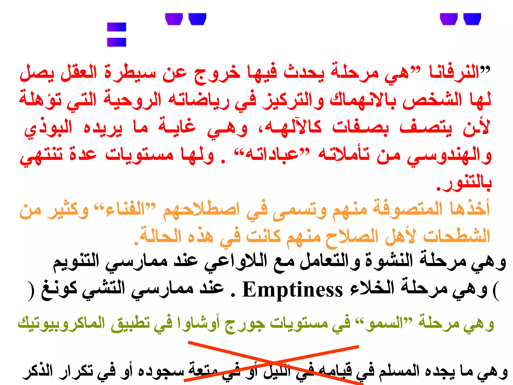”النرفانا ”هي مرحلة يحدث فيها خروج عن سيطرة العقل يصل 
لها الشخص بالنهماك والتركيز في رياضاته الروحية التي تؤهلة 
لففن يتصففف بصفففات كاللهففه، وهففي غايففة ما يريده البوذي 
والهندوسفي مفن تأملتفه ”عباداتفه“ . ولهفا مسفتويات عدة تنتهي 
بالتنور. 
أخذها المتصوفة منهم وتسمى في اصنطلحهم ”الفناء“ وكثير من 
الشطحات لهل الصلح منهم كانت في هذه الحالة. 
وهي مرحلة النشوة والتعامل مع اللواعي عند ممارسي التنويم 
عند ممارسي التشي كونغ ( . Emptiness ) وهي مرحلة الخلء 
وهي مرحلة ”السمو“ في مستويات جورج أوشاوا في تطبيق الماكروبيوتيك 
وهي ما يجده المسلم في قيامه في الليل أو في متعة سجوده أو في تكرار الذكر 
 