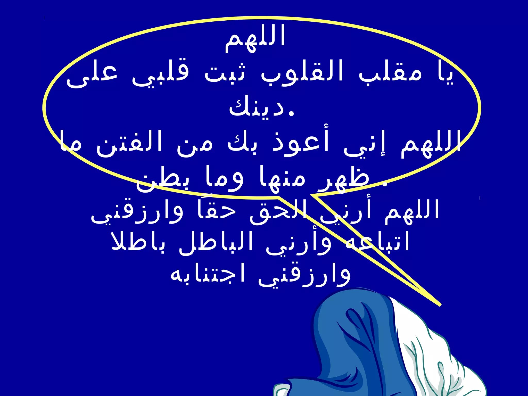 اللهم 
يا مقلب القلوب ثبت قلبي على 
.دينك 
اللهم إني أعوذ بك من الفتن ما 
. ظهر منها وما بطن 
اللهم أرني الحق حقا وارزقني 
اتباعه وأرني الباطل باطل 
وارزقني اجتنابه 
 