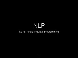 NLP
It’s not neuro-linguistic programming
1
 