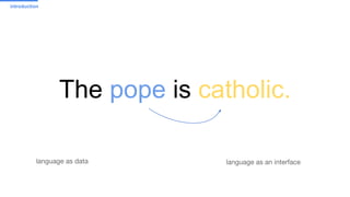 The pope is catholic.
language as an interfacelanguage as data
introduction
 