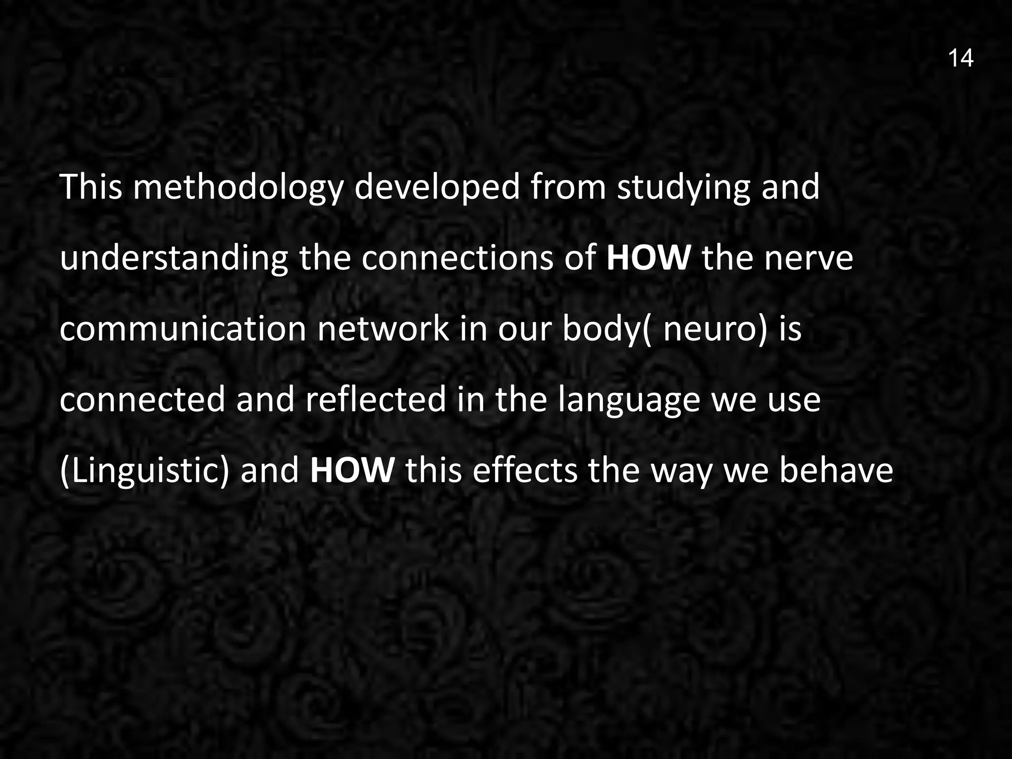 14
14
This methodology developed from studying and
understanding the connections of HOW the nerve
communication network in our body( neuro) is
connected and reflected in the language we use
(Linguistic) and HOW this effects the way we behave
 