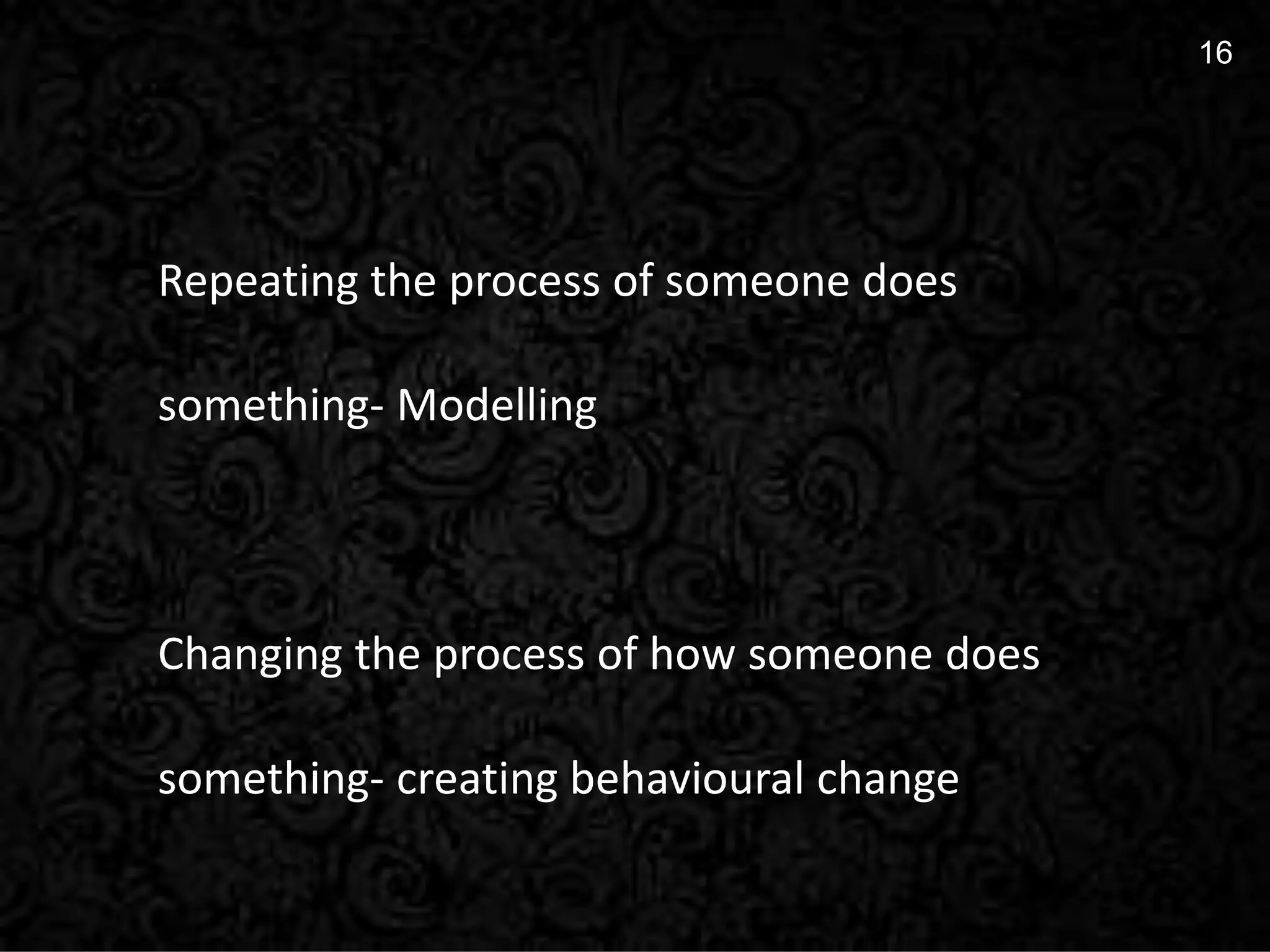 16
16
Repeating the process of someone does
something- Modelling
Changing the process of how someone does
something- creating behavioural change
 