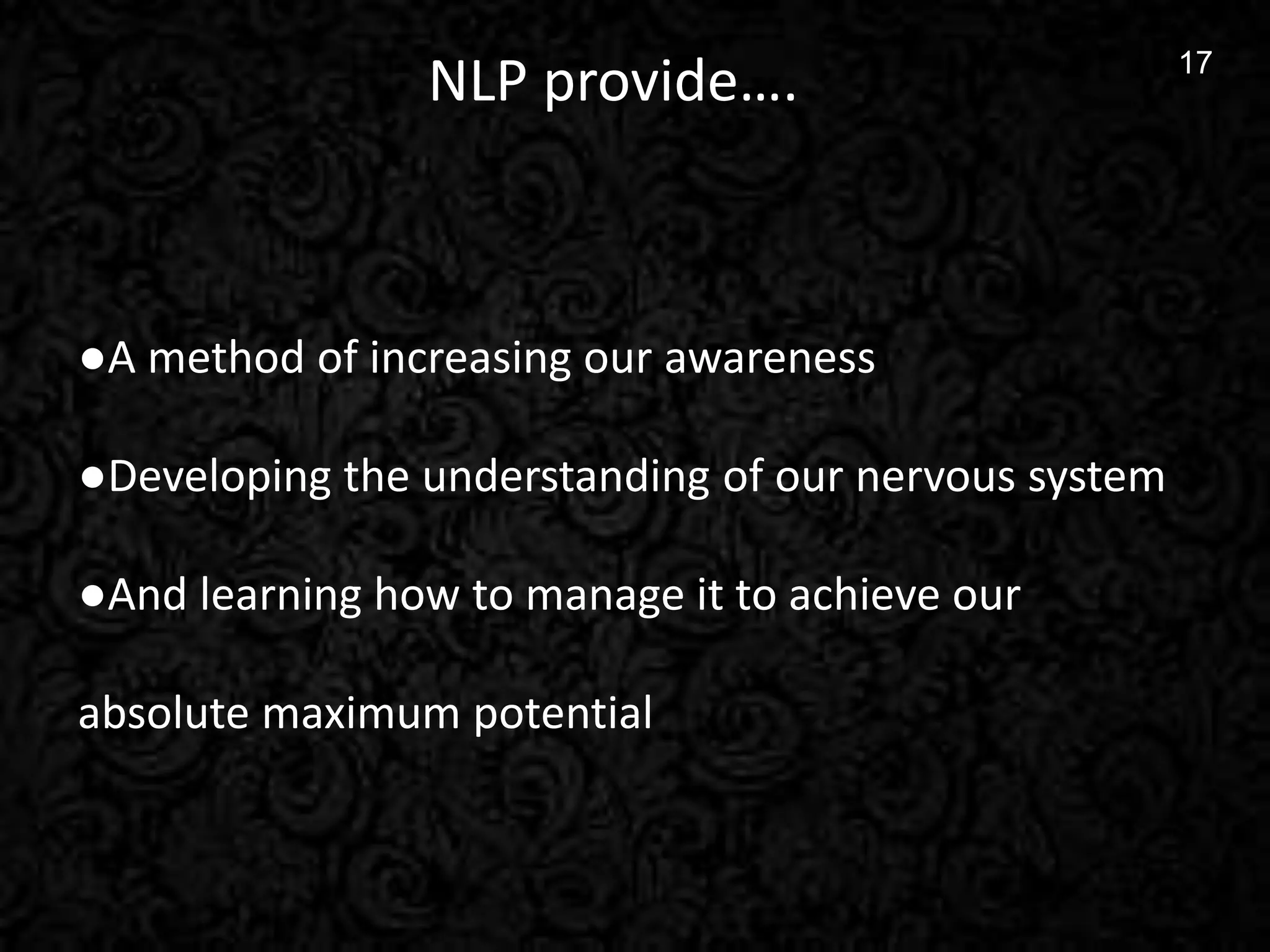 17
17
NLP provide….
●A method of increasing our awareness
●Developing the understanding of our nervous system
●And learning how to manage it to achieve our
absolute maximum potential
 