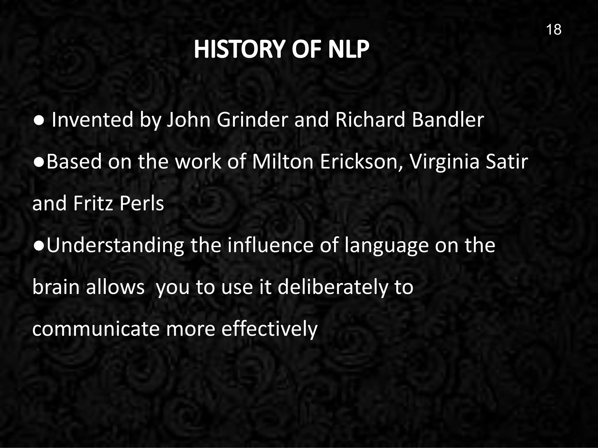 18
18
● Invented by John Grinder and Richard Bandler
●Based on the work of Milton Erickson, Virginia Satir
and Fritz Perls
●Understanding the influence of language on the
brain allows you to use it deliberately to
communicate more effectively
 