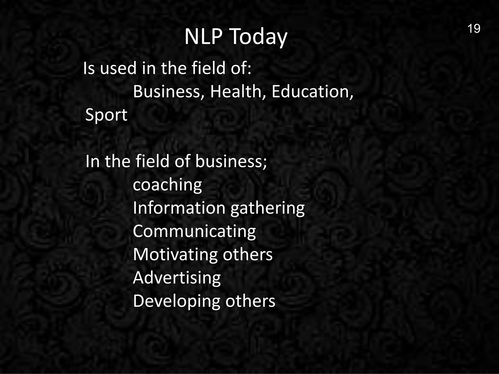 19
19
NLP Today
Is used in the field of:
Business, Health, Education,
Sport
In the field of business;
coaching
Information gathering
Communicating
Motivating others
Advertising
Developing others
 