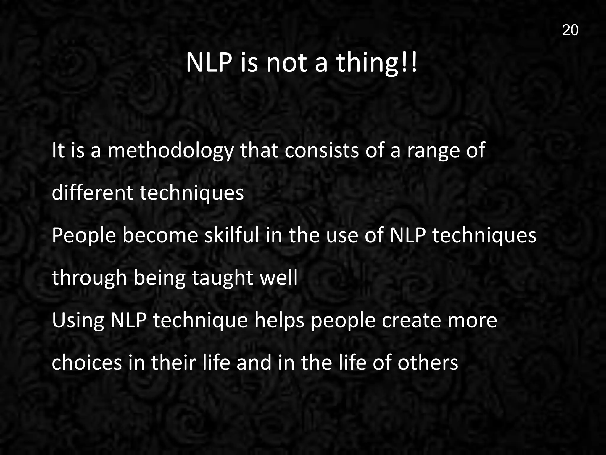 20
20
NLP is not a thing!!
It is a methodology that consists of a range of
different techniques
People become skilful in the use of NLP techniques
through being taught well
Using NLP technique helps people create more
choices in their life and in the life of others
 