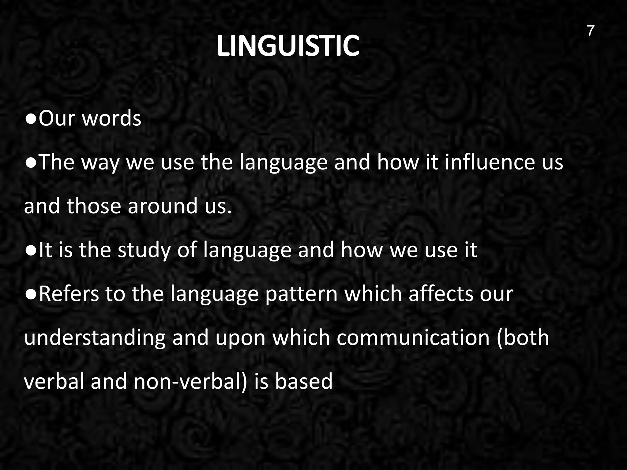 7
●Our words
●The way we use the language and how it influence us
and those around us.
●It is the study of language and how we use it
●Refers to the language pattern which affects our
understanding and upon which communication (both
verbal and non-verbal) is based
7
 