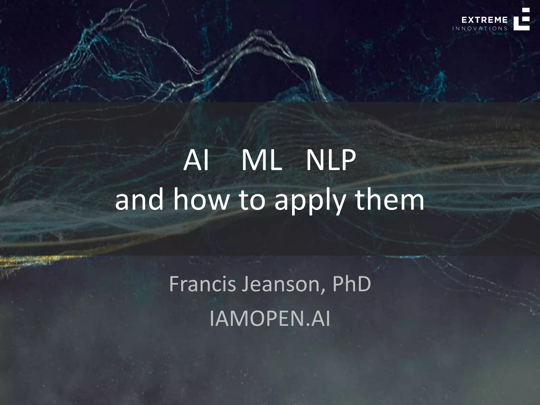 Francis Jeanson, PhD
IAMOPEN.AI
AI ML NLP
and how to apply them
 
