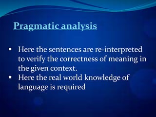 Pragmatic analysis
 Here the sentences are re-interpreted
to verify the correctness of meaning in
the given context.
 Here the real world knowledge of
language is required
 