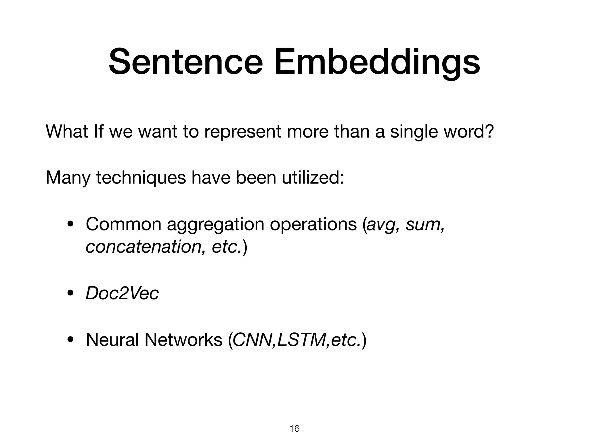 Sentence Embeddings
What If we want to represent more than a single word?

Many techniques have been utilized:

• Common aggregation operations (avg, sum,
concatenation, etc.)

• Doc2Vec

• Neural Networks (CNN,LSTM,etc.)
16
 