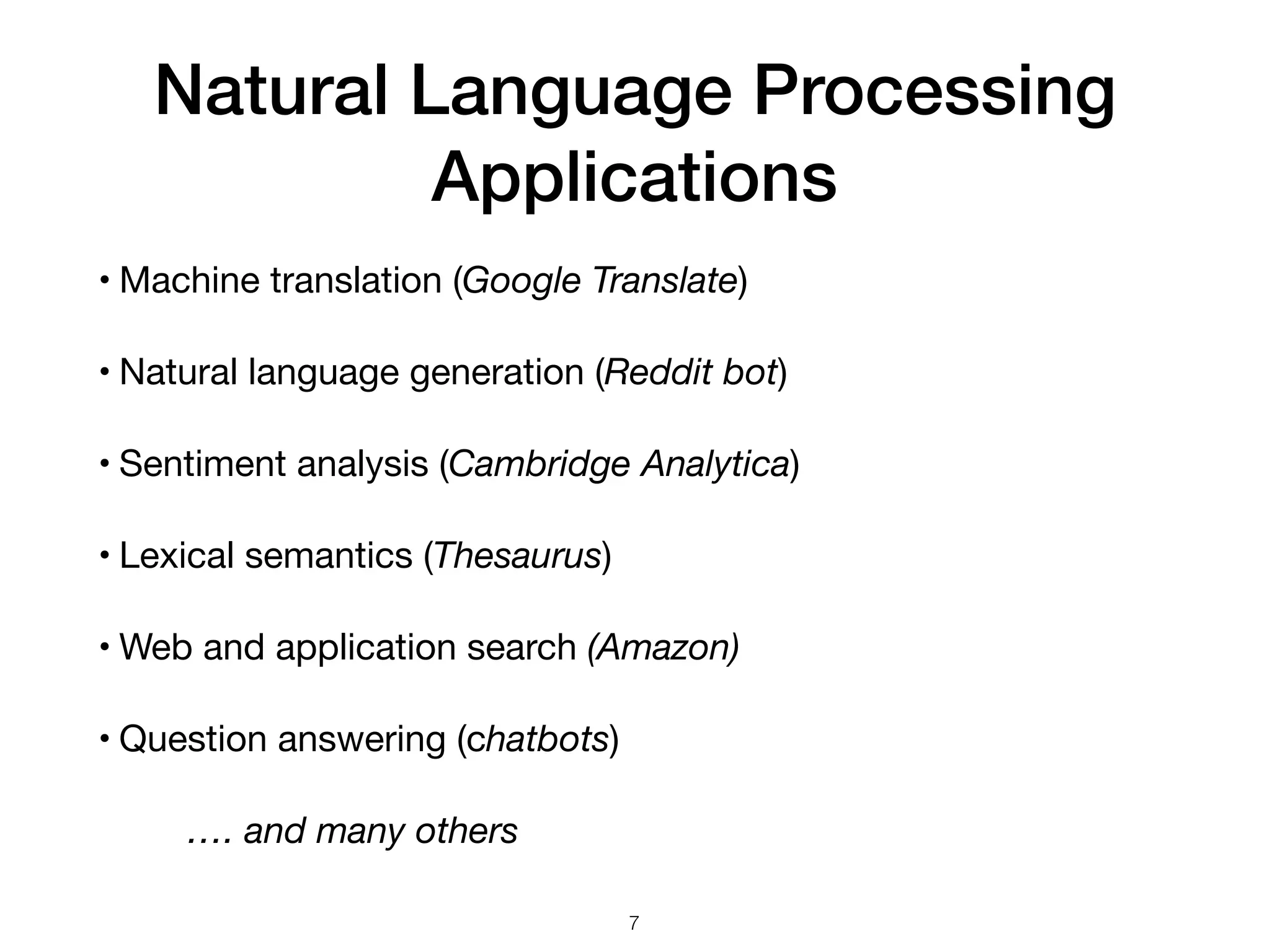 Natural Language Processing
Applications
• Machine translation (Google Translate)

• Natural language generation (Reddit bot)

• Sentiment analysis (Cambridge Analytica)

• Lexical semantics (Thesaurus)

• Web and application search (Amazon)

• Question answering (chatbots)

…. and many others
7
 