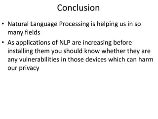 Conclusion
• Natural Language Processing is helping us in so
many fields
• As applications of NLP are increasing before
installing them you should know whether they are
any vulnerabilities in those devices which can harm
our privacy
 