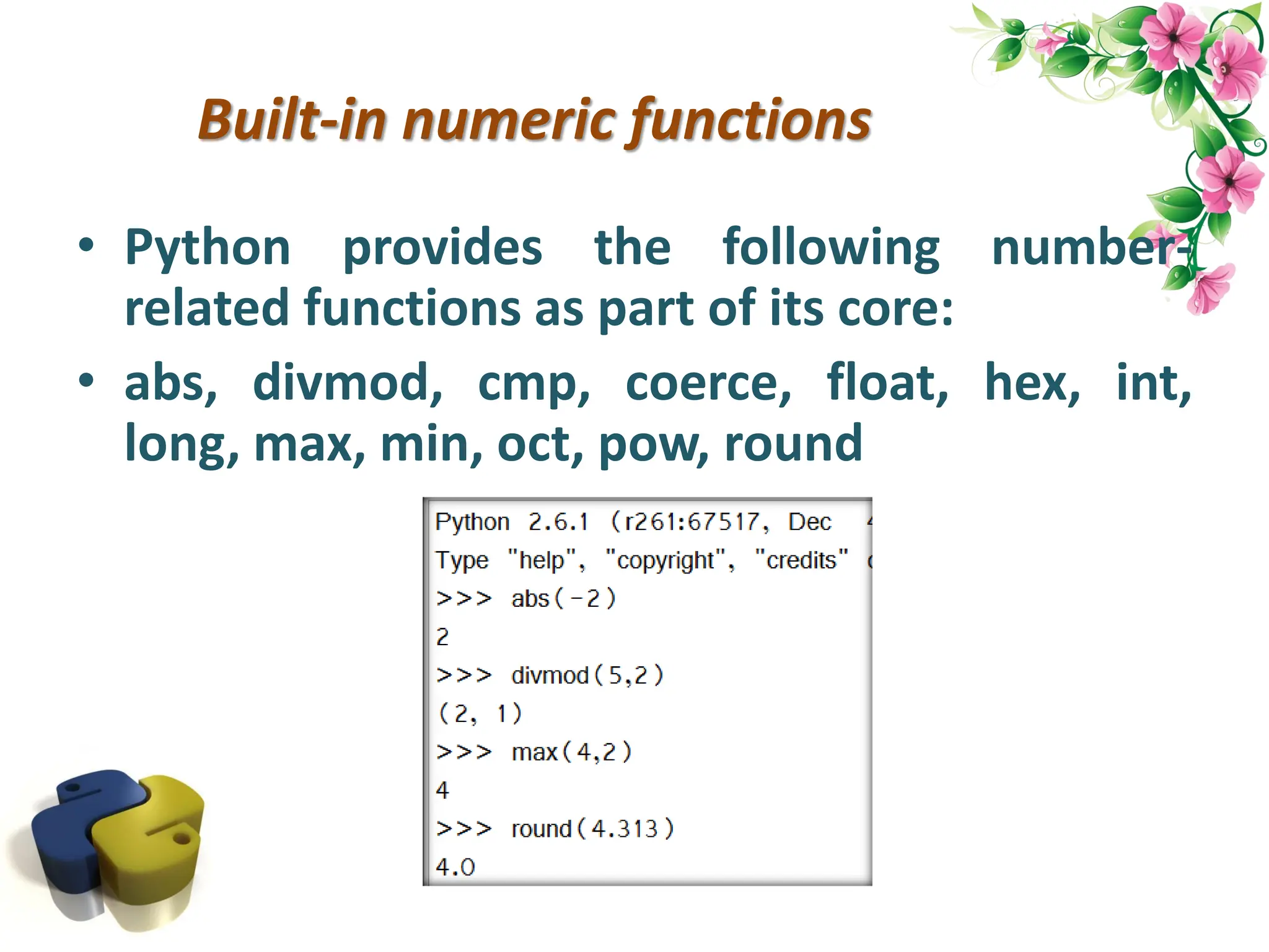 Built-in numeric functions • Python provides the following number- related functions as part of its core: • abs, divmod, cmp, coerce, float, hex, int, long, max, min, oct, pow, round 