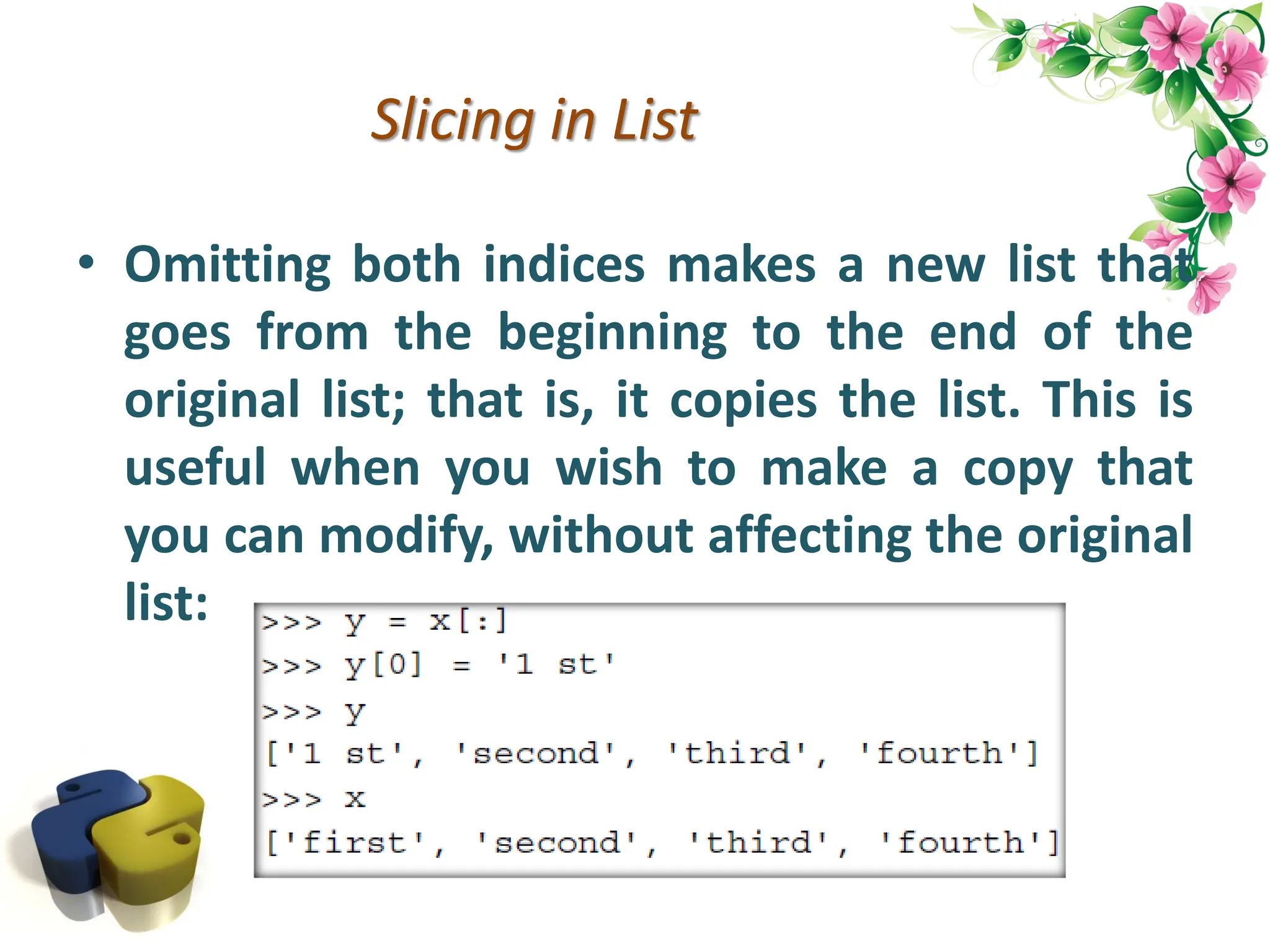 Slicing in List • Omitting both indices makes a new list that goes from the beginning to the end of the original list; that is, it copies the list. This is useful when you wish to make a copy that you can modify, without affecting the original list: 