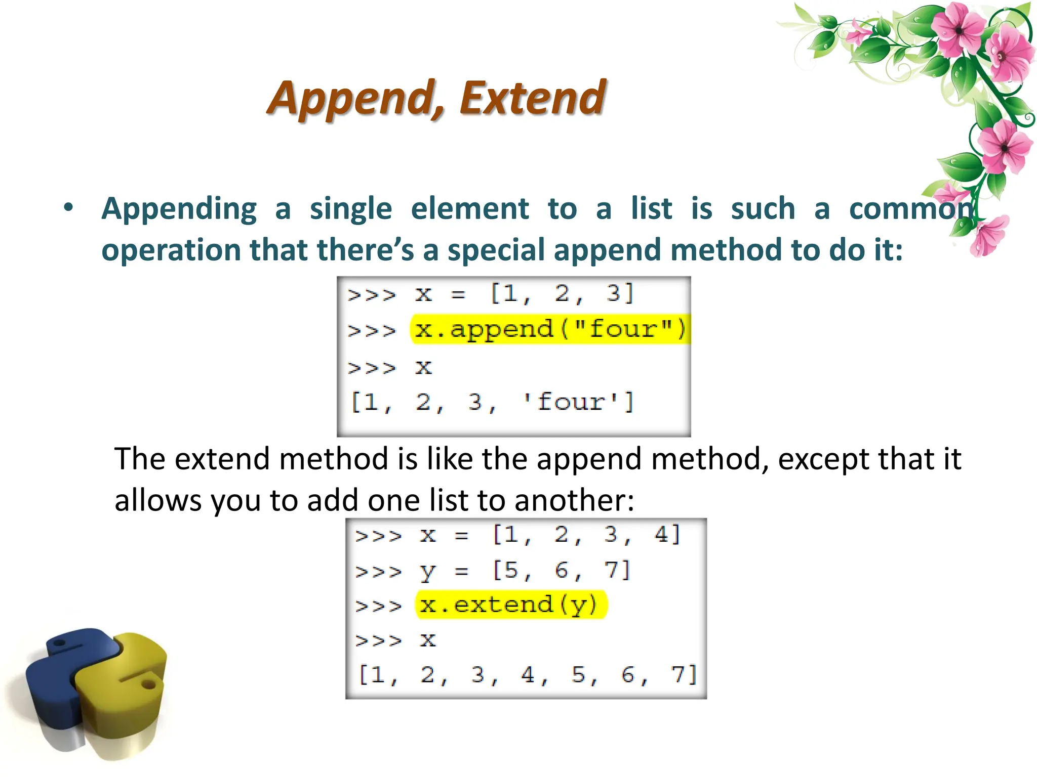Append, Extend • Appending a single element to a list is such a common operation that there’s a special append method to do it: The extend method is like the append method, except that it allows you to add one list to another: 