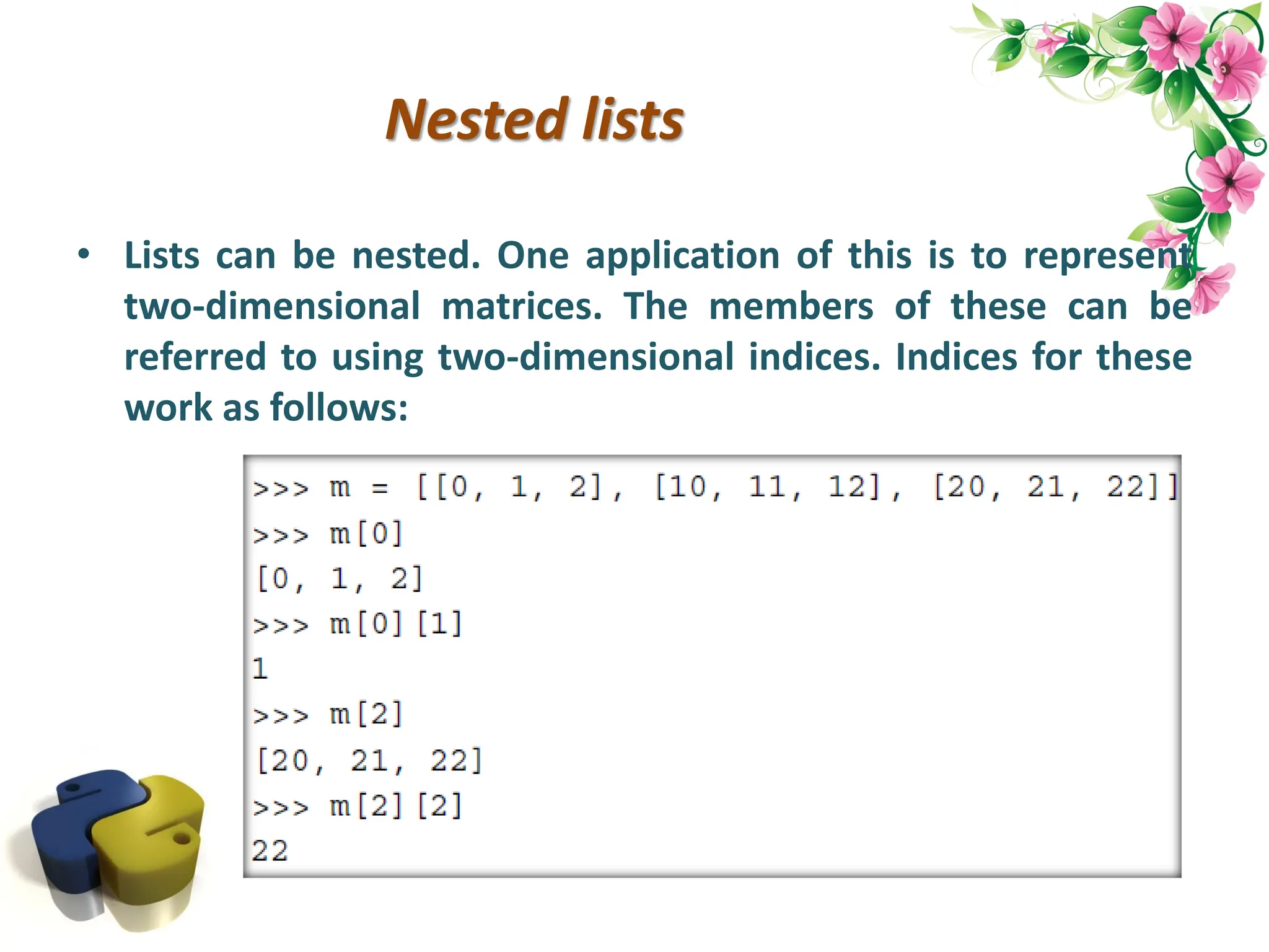 Nested lists • Lists can be nested. One application of this is to represent two-dimensional matrices. The members of these can be referred to using two-dimensional indices. Indices for these work as follows: 