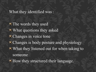 What they identified was :
The words they used
What questions they asked
Changes in voice tone
Changes is body posture and physiology
What they listened out for when taking to
someone
How they structured their language.
 