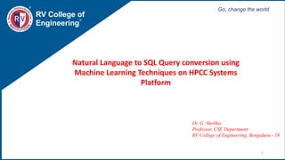 RV College of
Engineering
Go, change the world
1
Dr. G. Shobha
Professor, CSE Department
RV College of Engineering, Bengaluru - 59
Natural Language to SQL Query conversion using
Machine Learning Techniques on HPCC Systems
Platform
 