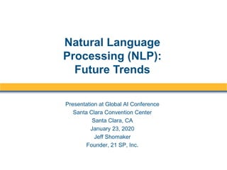 Presentation at Global AI Conference
Santa Clara Convention Center
Santa Clara, CA
January 23, 2020
Jeff Shomaker
Founder, 21 SP, Inc.
Natural Language
Processing (NLP):
Future Trends
 
