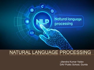 NATURAL LANGUAGE PROCESSING
-Jitendra Kumar Yadav
DAV Public School, Gumla
 