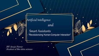 Artificial Intelligence
and
Smart Assistants
- "Revolutionizing Human-Computer Interaction"
BY: Anuja Pawar
Student of Bsc.data science
 