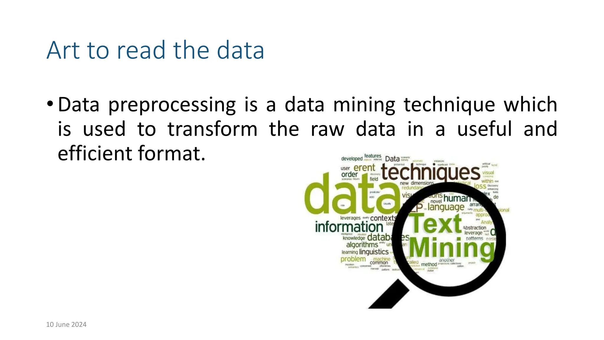 Art to read the data
• Data preprocessing is a data mining technique which
is used to transform the raw data in a useful and
efficient format.
10 June 2024 9