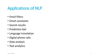 Applications of NLP
• Email filters
• Smart assistants
• Search results
• Predictive text
• Language translation
• Digital phone calls
• Data analysis
• Text analytics
10 June 2024 4
 