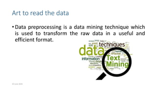 Art to read the data
• Data preprocessing is a data mining technique which
is used to transform the raw data in a useful and
efficient format.
10 June 2024 9
 