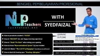 www.SYEDFAIZAL.net
Certified NLP Practitioner (NF-NLP USA)
Certified NLP forTEACHERS (Akademi NLP Malaysia)
Professional Learning Facilitator (Mastery)
WITH	
  
SYEDFAIZAL
BENGKEL PEMBELAJARAN PROFESIONAL
	
  How	
  to	
  penetrate	
  student’s	
  “FILTER”
	
  How	
  to	
  “ANCHOR”	
  fun	
  and	
  happy	
  learning	
  experience
	
  How	
  to	
  “Break	
  The	
  State”	
  when	
  doing	
  your	
  opening
	
  How	
  to	
  know	
  “RepresentaFonal	
  System”	
  of	
  your	
  student
	
  Learn	
  &	
  Master	
  “The	
  A.R.T©	
  of	
  Engaging”	
  (SeniBicara	
  SyedFaizal)
	
  How	
  to	
  Build	
  &	
  Develop	
  your	
  “Teaching	
  Metaphor”
LEARNING
OUTCOME
Open to : Teacher, Councellor, Consultant, Educators & Professionals
Time : 9.00 am - 4.30 pm
Light Refreshment & Certiﬁcates are Provided
RM150 (one person) | RM100 (3 Person)
 