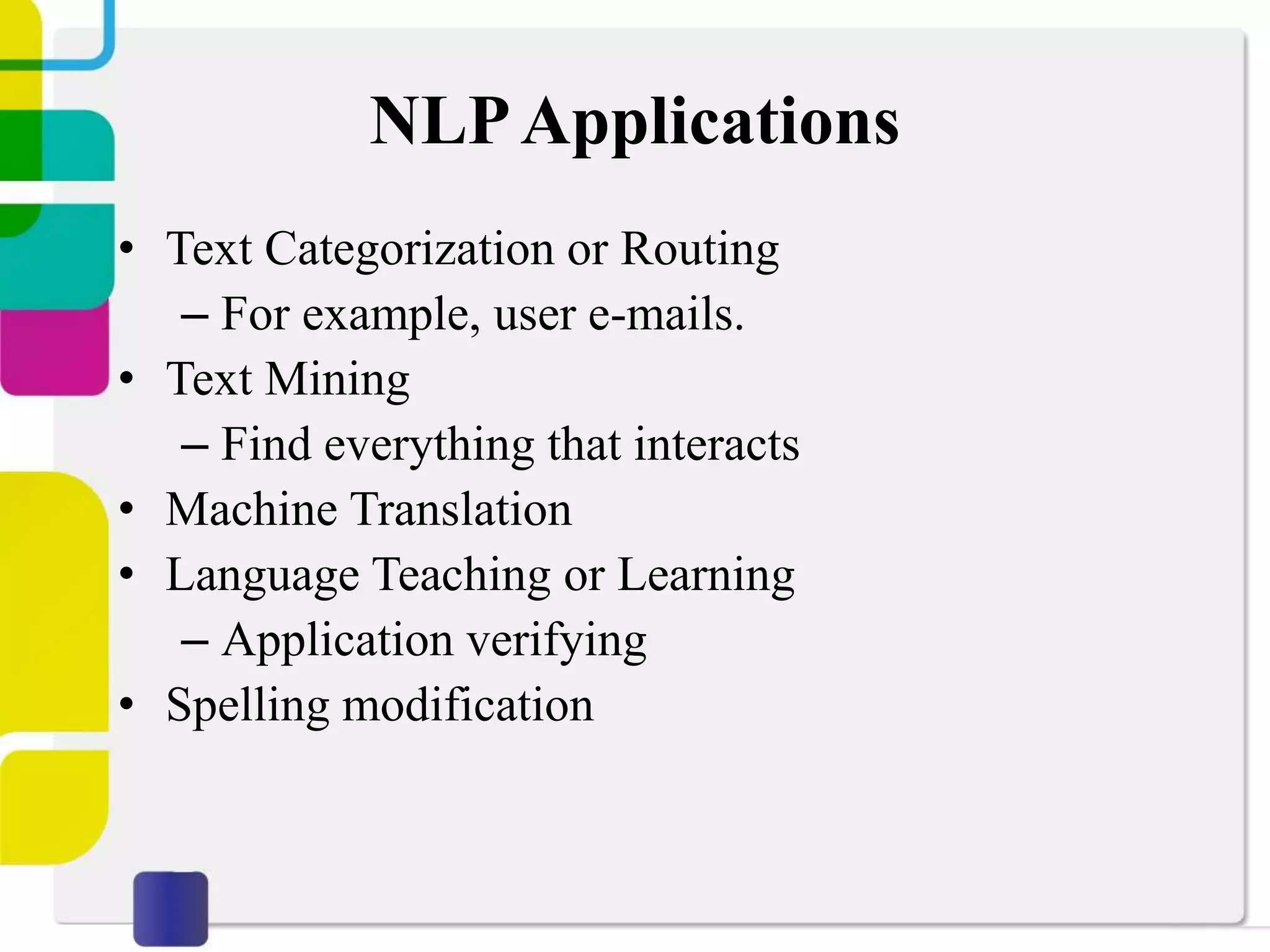 NLPApplications
• Text Categorization or Routing
– For example, user e-mails.
• Text Mining
– Find everything that interacts
• Machine Translation
• Language Teaching or Learning
– Application verifying
• Spelling modification
 