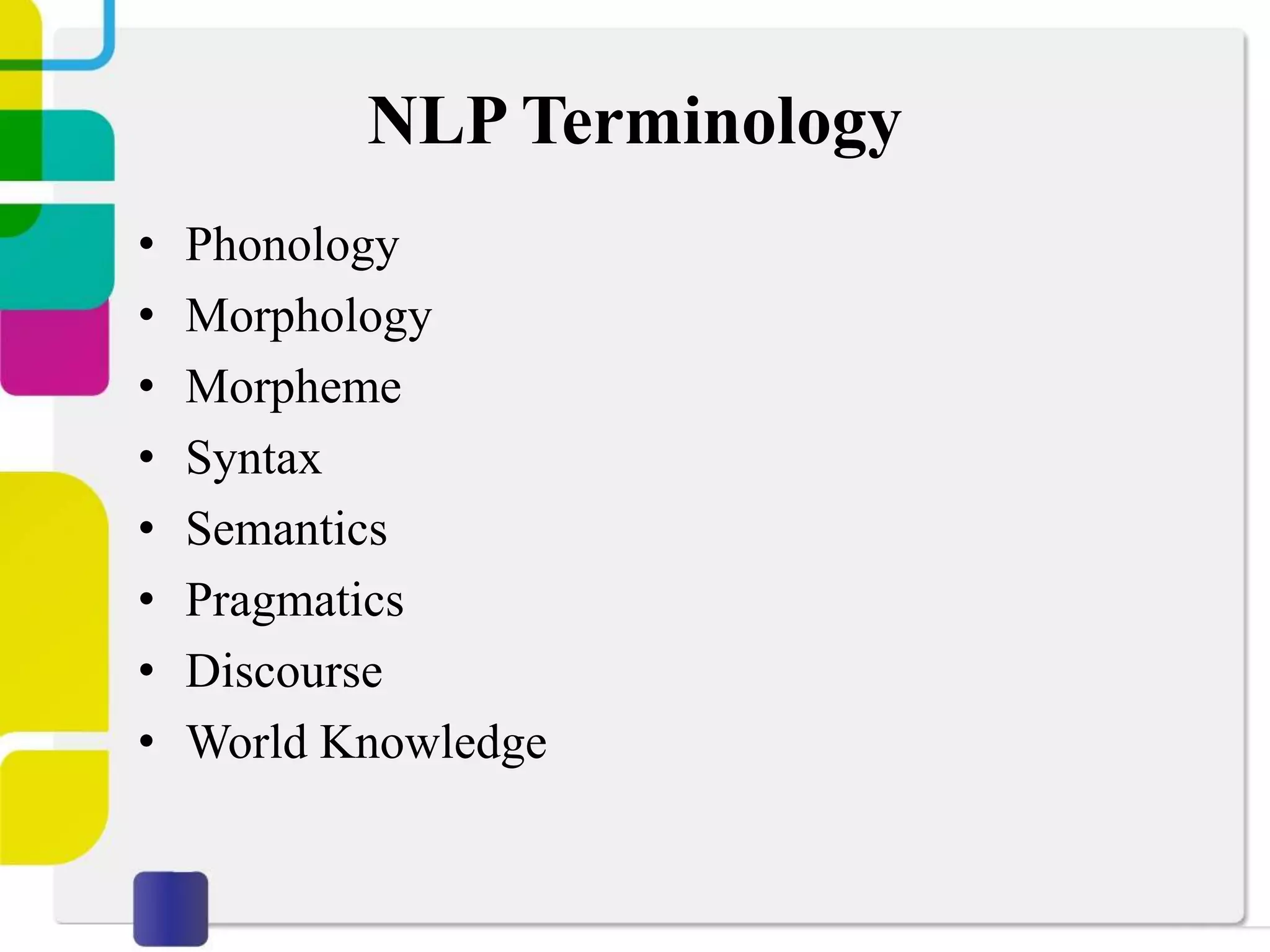 NLP Terminology
• Phonology
• Morphology
• Morpheme
• Syntax
• Semantics
• Pragmatics
• Discourse
• World Knowledge
 