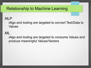 Relationship to Machine Learning 
lNLP 
lAlgo and tooling are targeted to convert Text/Data to 
Values 
lML 
lAlgo and tooling are targeted to consume Values and 
produce meaningful Values/Vectors 
 