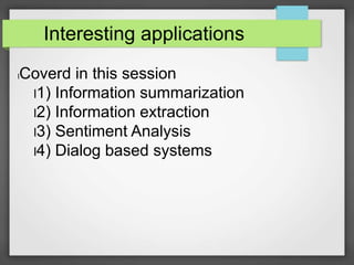Interesting applications 
lCoverd in this session 
l1) Information summarization 
l2) Information extraction 
l3) Sentiment Analysis 
l4) Dialog based systems 
 