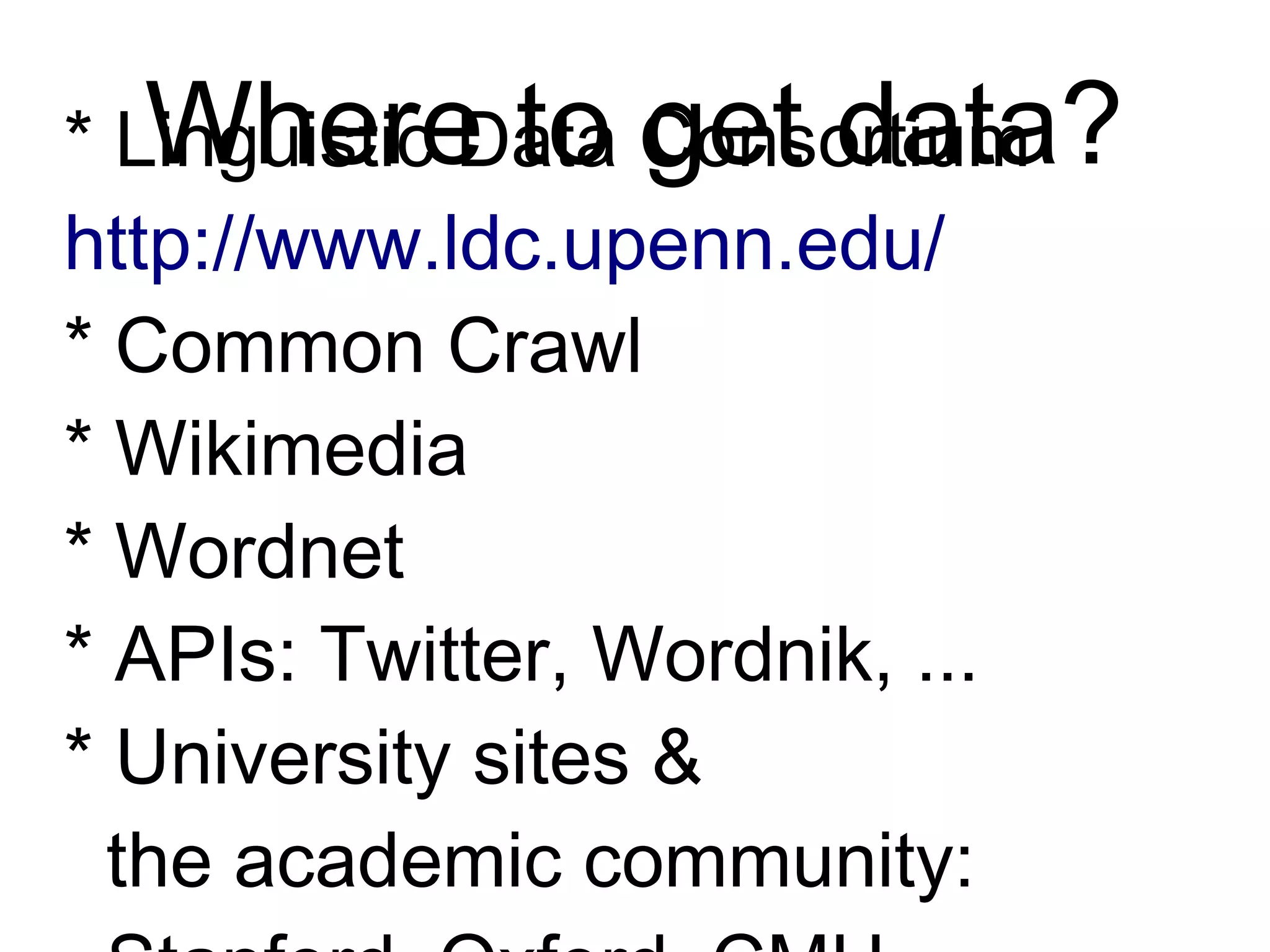 Where to Get Data?
* Linguistic Data Consortium
http://www.ldc.upenn.edu/
* Common Crawl
* Wikimedia
* Wordnet
* APIs: Twitter, Wordnik, ...
* University sites &
the academic community:
Stanford, Oxford, CMU, ...
 