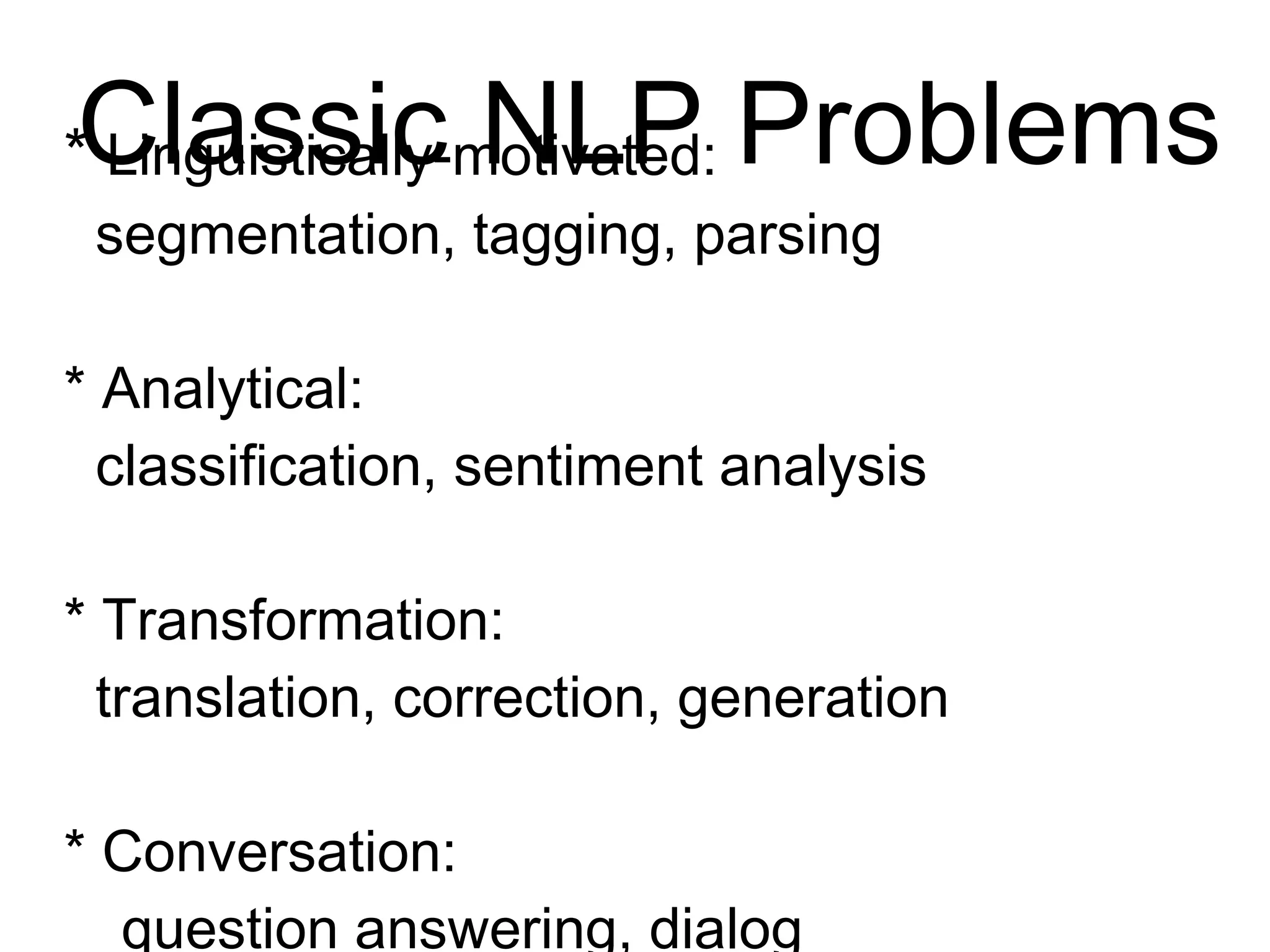 Classic NLP Problems
* Linguistically-motivated:
segmentation, tagging, parsing
* Analytical:
classification, sentiment analysis
* Transformation:
translation, correction, generation
* Conversation:
question answering, dialog
 
