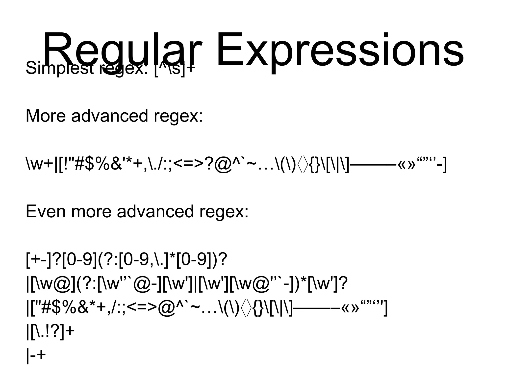 Regular Expressions
Simplest regex: [^s]+
More advanced regex:
w+|[!"#$%&'*+,./:;<=>?@^`~…() {}[|]⟨⟩ ‒–—
«»“”‘’-]―
Even more advanced regex:
[+-]?[0-9](?:[0-9,.]*[0-9])?
|[w@](?:[w'’`@-][w']|[w'][w@'’`-])*[w']?
|["#$%&*+,/:;<=>@^`~…() {}[|] «»“”‘’']⟨⟩ ‒–—―
|[.!?]+
|-+
 