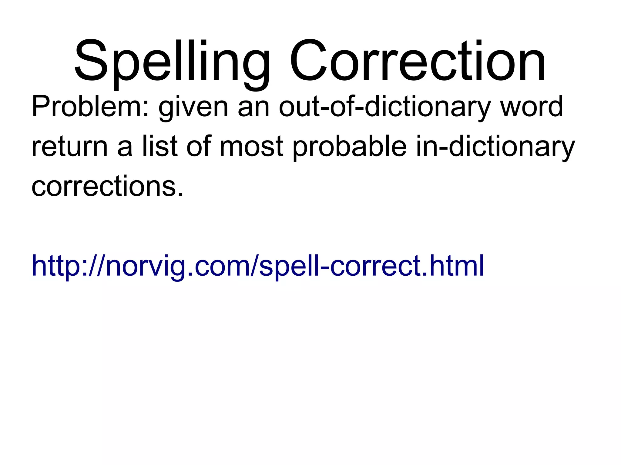 Spelling Correction
Problem: given an out-of-dictionary
word return a list of most probable
in-dictionary corrections.
http://norvig.com/spell-correct.html
 