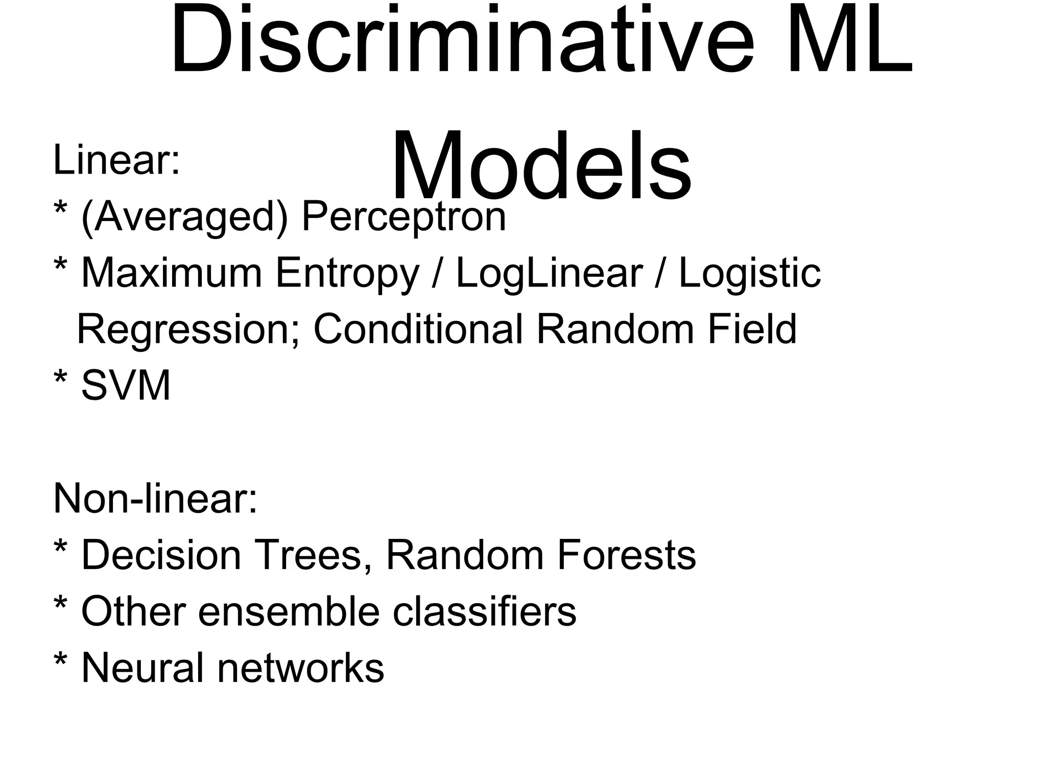 Discriminative ML
Models
Linear:
* (Averaged) Perceptron
* Maximum Entropy / LogLinear / Logistic
Regression; Conditional Random Field
* SVM
Non-linear:
* Decision Trees, Random Forests
* Other ensemble classifiers
* Neural networks
 