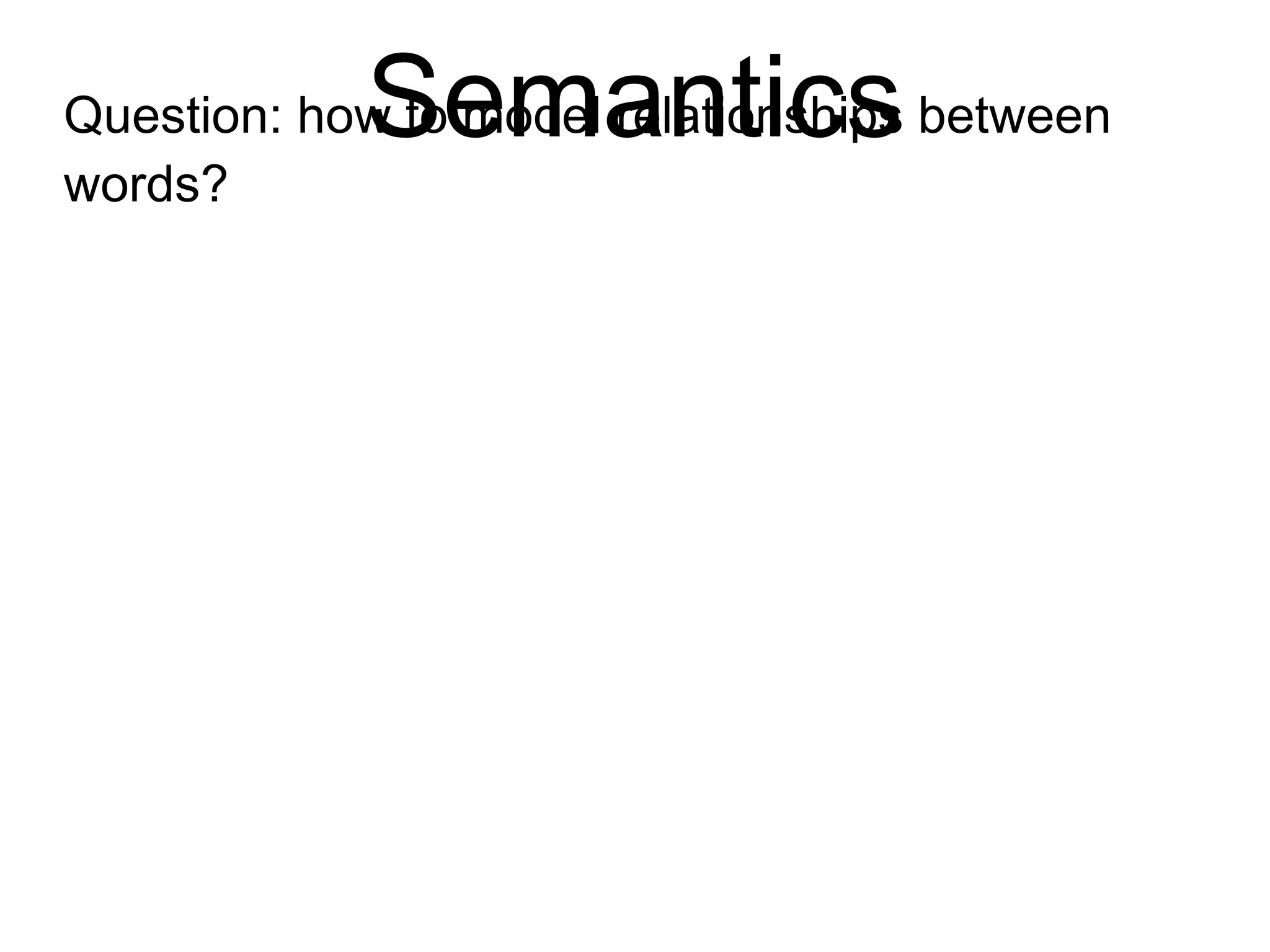 Semantics
Question: how to model relationships
between words?
 