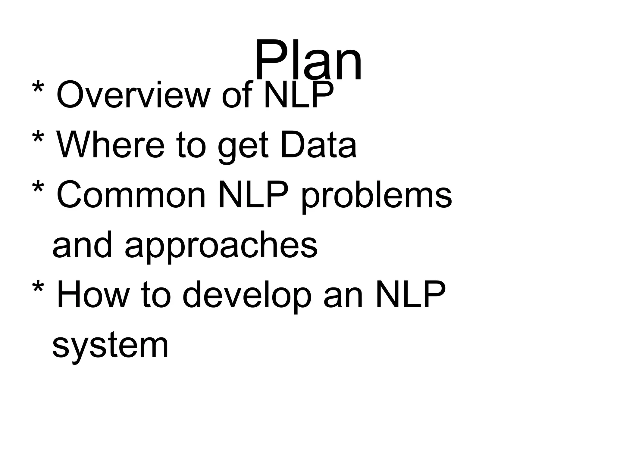 Plan
* Overview of NLP
* Where to get Data
* Common NLP problems
and approaches
* How to develop an NLP
system
 