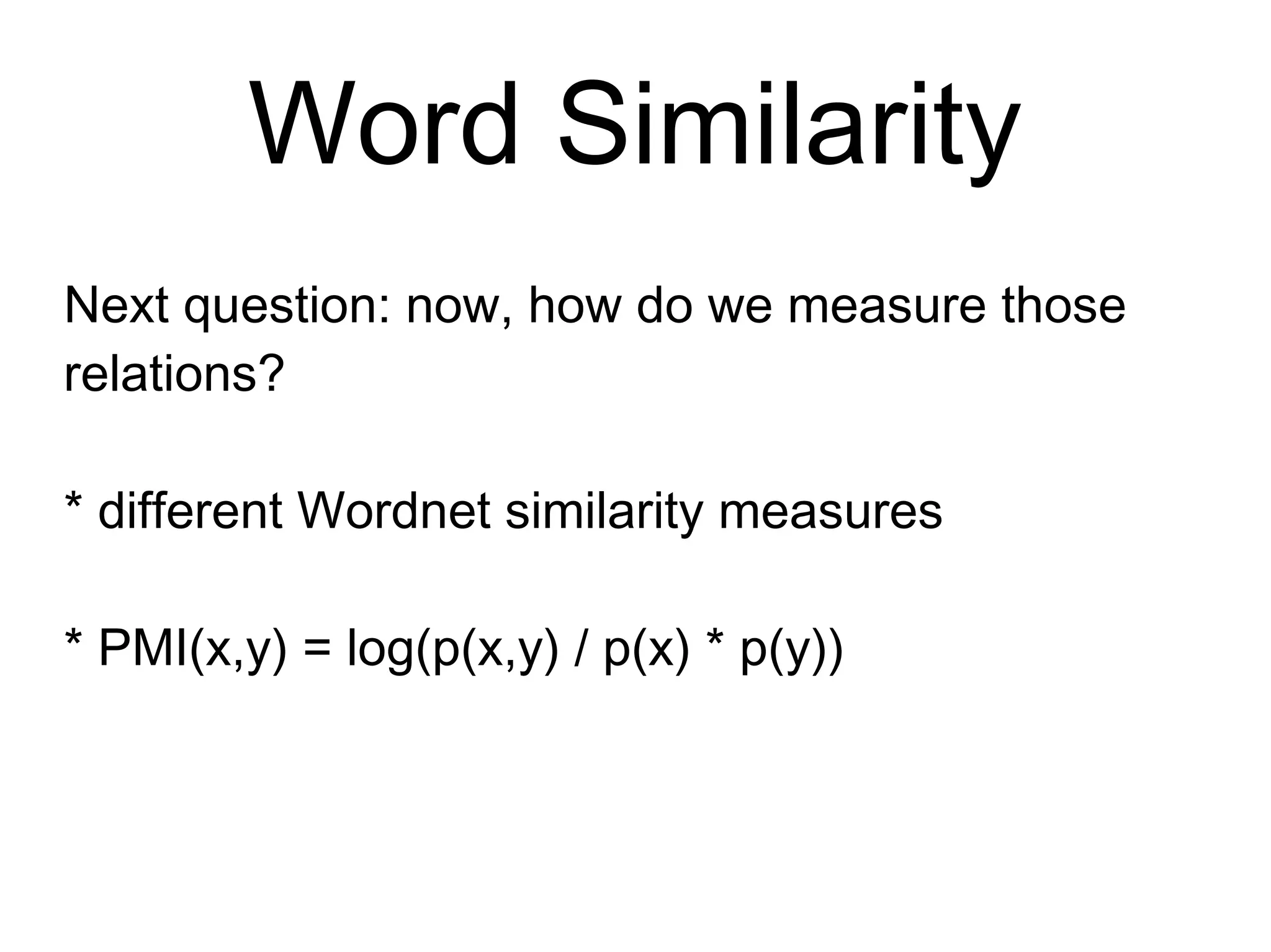 Word Similarity
Next question: now, how do we measure those
relations?
* different Wordnet similarity measures
* PMI(x,y) = log(p(x,y) / p(x) * p(y))
 