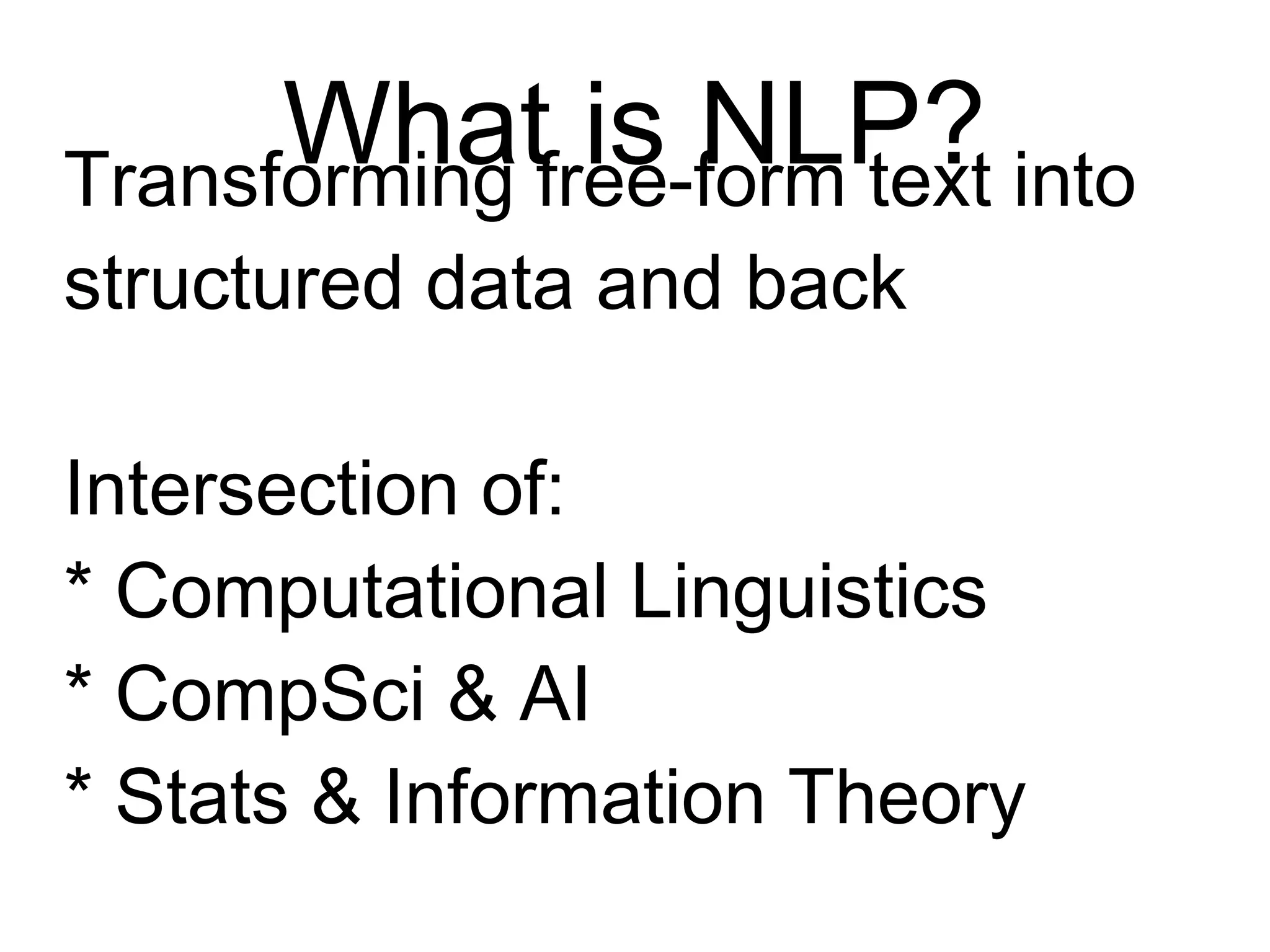 What Is NLP?
Transforming free-form text
into structured data and back
Intersection of:
* Computational Linguistics
* CompSci & AI
* Stats & Information Theory
 