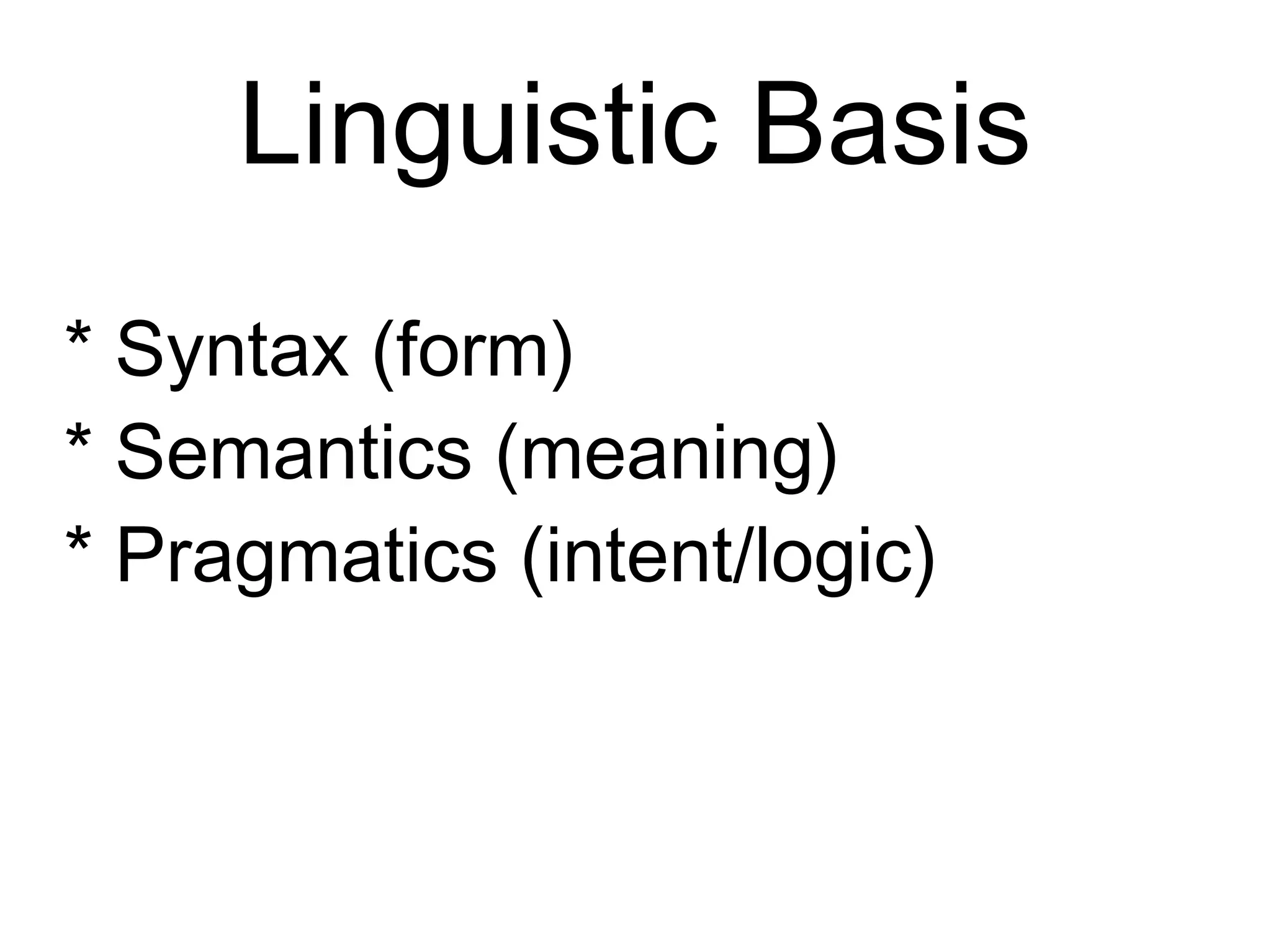 Linguistic Basis
* Syntax (form)
* Semantics (meaning)
* Pragmatics (intent/logic)
 