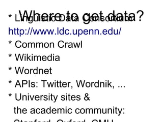 Where to Get Data?
* Linguistic Data Consortium
http://www.ldc.upenn.edu/
* Common Crawl
* Wikimedia
* Wordnet
* APIs: Twitter, Wordnik, ...
* University sites &
the academic community:
Stanford, Oxford, CMU, ...
 