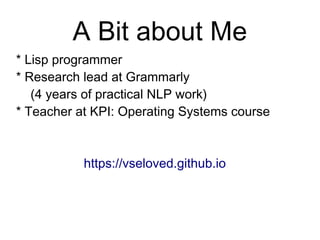 A Bit about Me
* Lisp programmer
* Research lead at Grammarly
(4 years of practical NLP work)
* Teacher at KPI: Operating Systems course
https://vseloved.github.io
 
