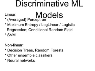 Discriminative ML
Models
Linear:
* (Averaged) Perceptron
* Maximum Entropy / LogLinear / Logistic
Regression; Conditional Random Field
* SVM
Non-linear:
* Decision Trees, Random Forests
* Other ensemble classifiers
* Neural networks
 
