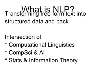 What Is NLP?
Transforming free-form text
into structured data and back
Intersection of:
* Computational Linguistics
* CompSci & AI
* Stats & Information Theory
 