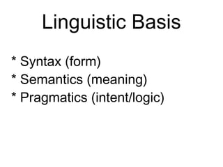 Linguistic Basis
* Syntax (form)
* Semantics (meaning)
* Pragmatics (intent/logic)
 