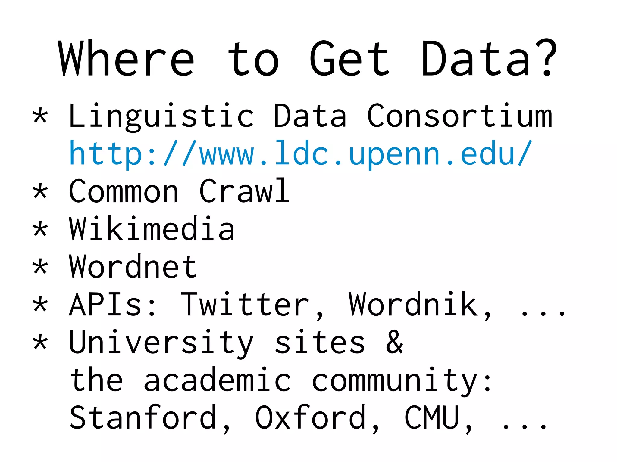 Where to Get Data?
* Linguistic Data Consortium
http://www.ldc.upenn.edu/
* Common Crawl
* Wikimedia
* Wordnet
* APIs: Twitter, Wordnik, ...
* University sites &
the academic community:
Stanford, Oxford, CMU, ...
 